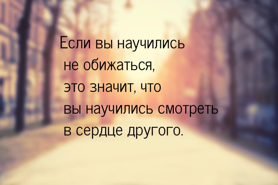 Если вы научились не обижаться, это значит, что вы научились смотреть в сердце другого.