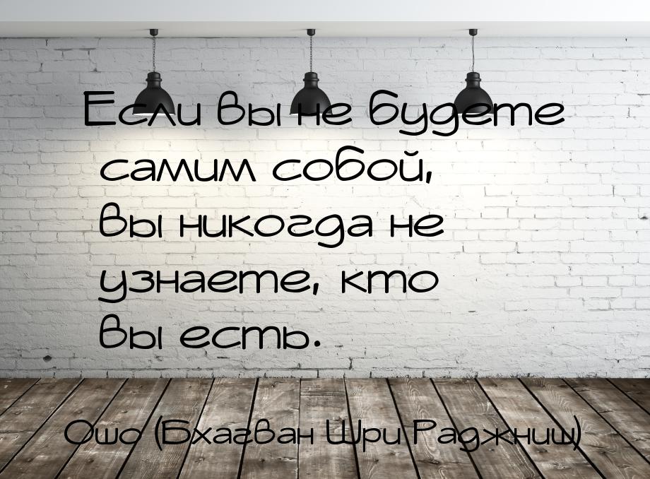 Если вы не будете самим собой, вы никогда не узнаете, кто вы есть.