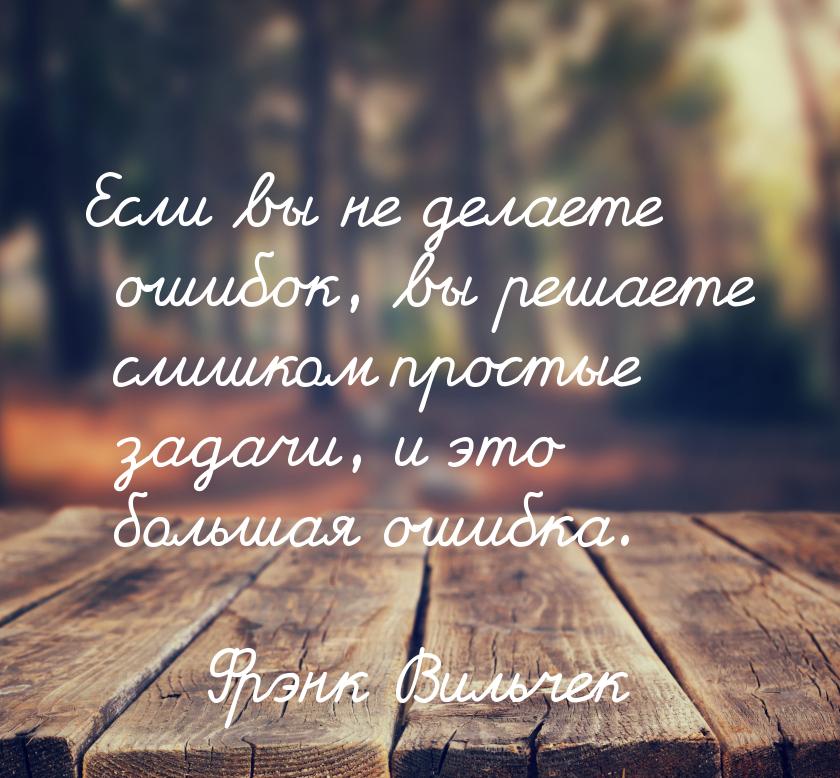 Если вы не делаете ошибок, вы решаете слишком простые задачи, и это большая ошибка.