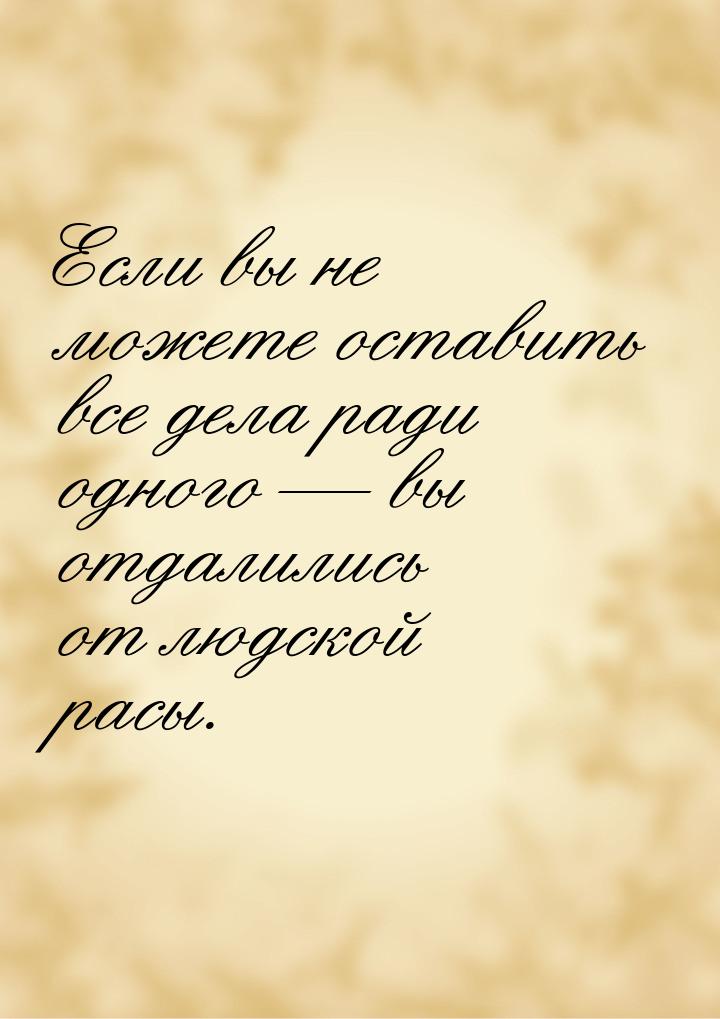 Если вы не можете оставить все дела ради одного — вы отдалились от людской расы.