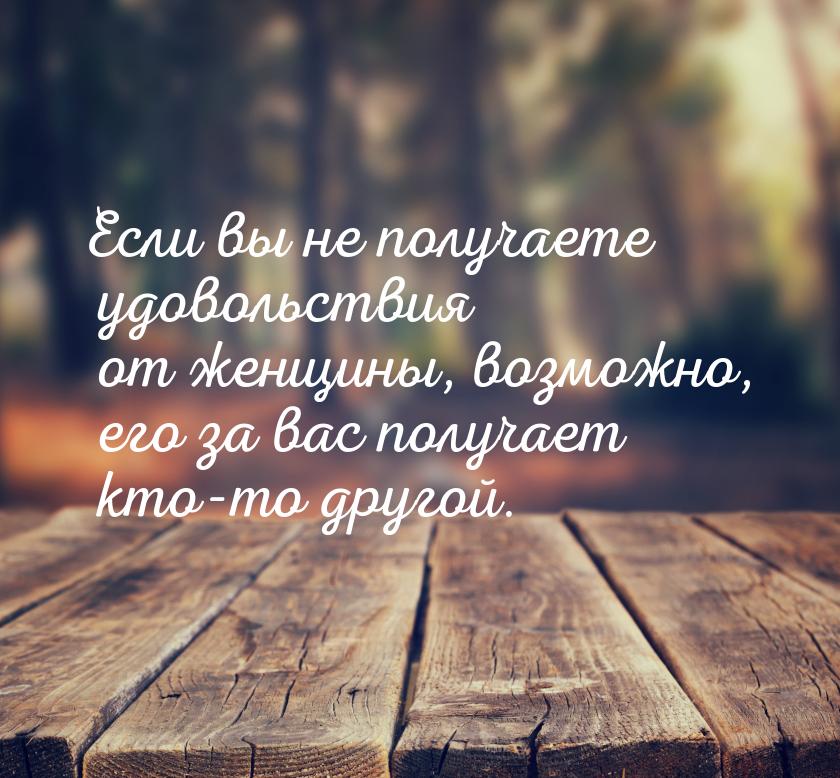 Если вы не получаете удовольствия от женщины, возможно, его за вас получает кто-то другой.