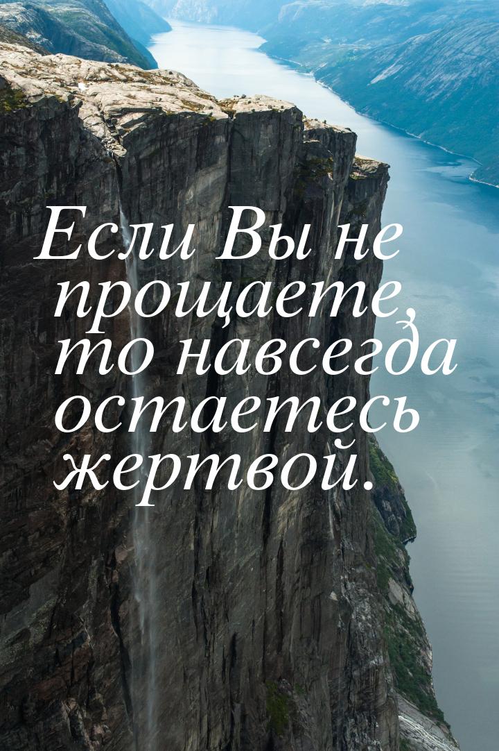 Если Вы не прощаете, то навсегда остаетесь жертвой.