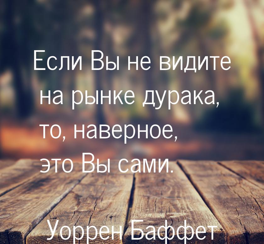 Если Вы не видите на рынке дурака, то, наверное, это Вы сами.