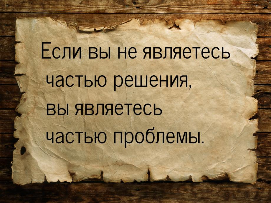 Если вы не являетесь частью решения, вы являетесь частью проблемы.