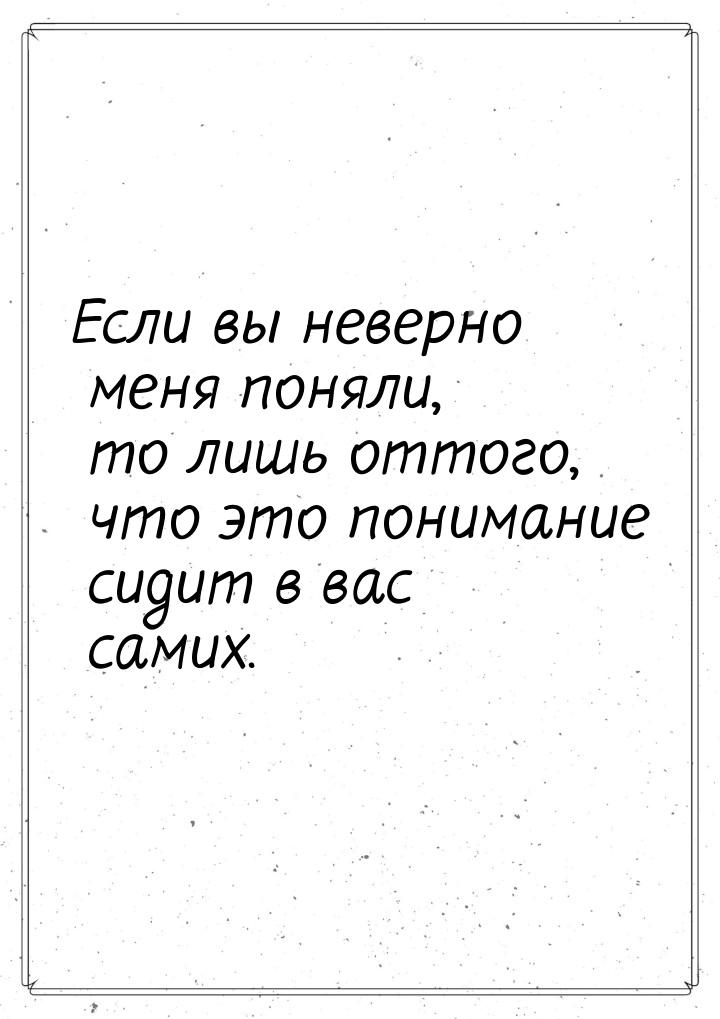 Если вы неверно меня поняли, то лишь оттого, что это понимание сидит в вас самих.