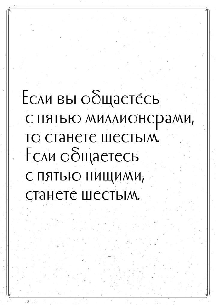 Если вы общаетесь с пятью миллионерами, то станете шестым. Если общаетесь с пятью нищими, 