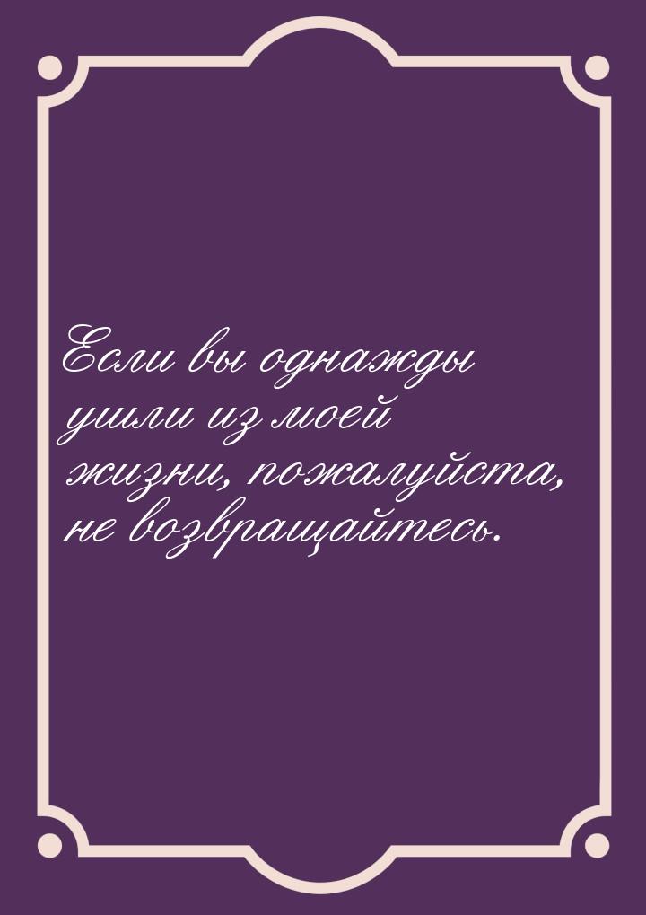 Если вы однажды ушли из моей жизни, пожалуйста, не возвращайтесь.