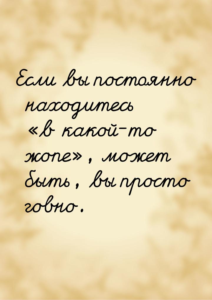 Если вы постоянно находитесь «в какой-то жопе», может быть, вы просто говно.