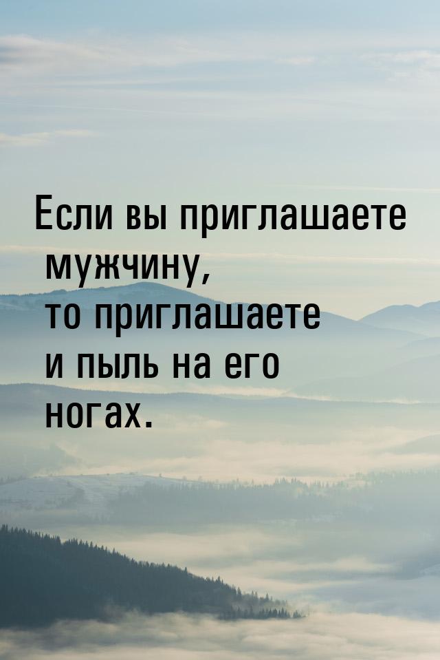 Если вы приглашаете мужчину, то приглашаете и пыль на его ногах.