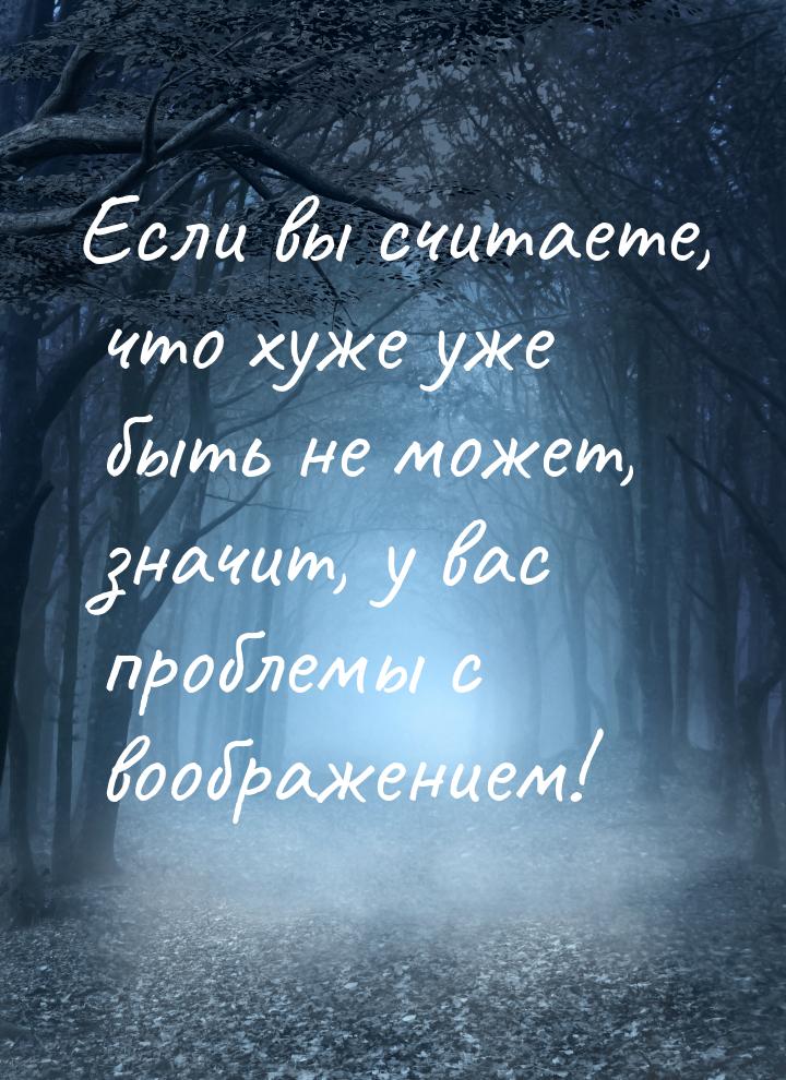 Если вы считаете, что хуже уже быть не может, значит, у вас проблемы с воображением!