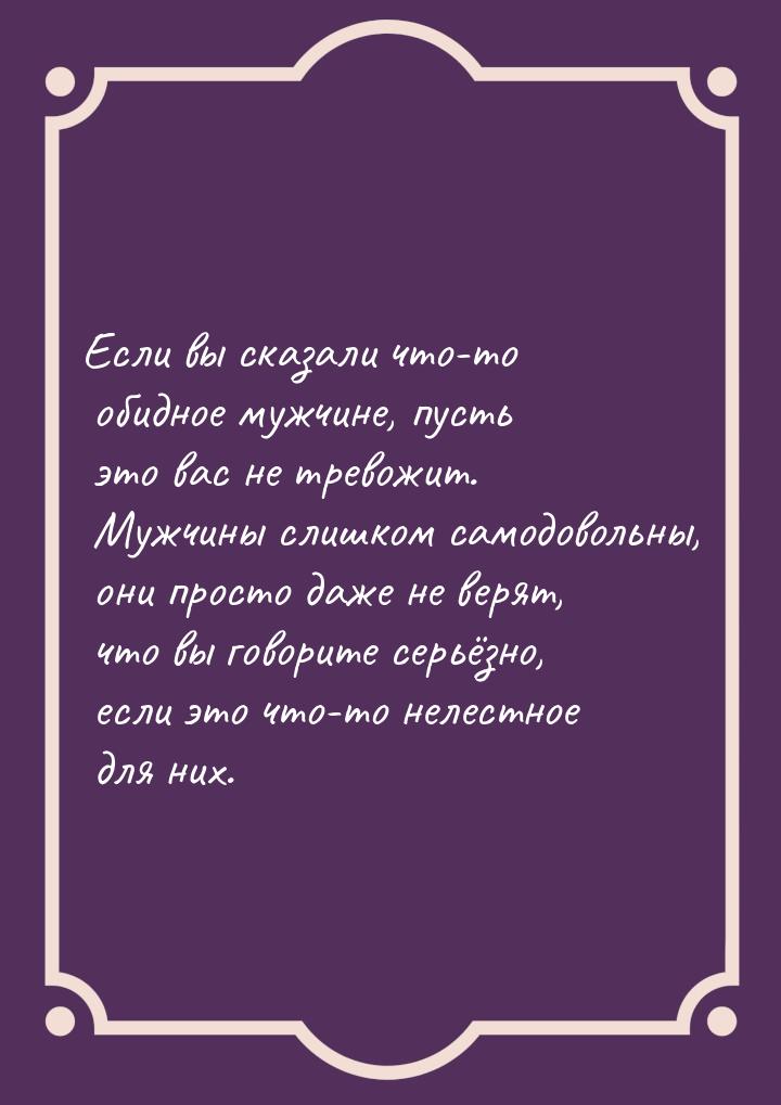 Если вы сказали что-то обидное мужчине, пусть это вас не тревожит. Мужчины слишком самодов