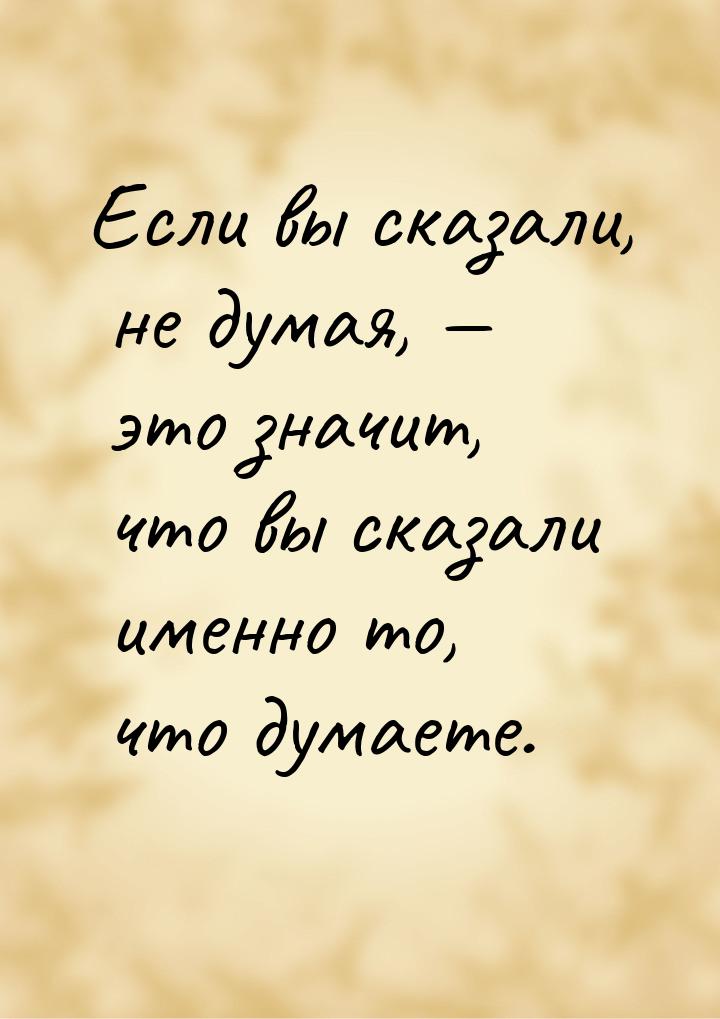 Если вы сказали, не думая,  это значит, что вы сказали именно то, что думаете.