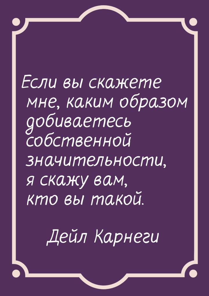 Если вы скажете мне, каким образом добиваетесь собственной значительности, я скажу вам, кт