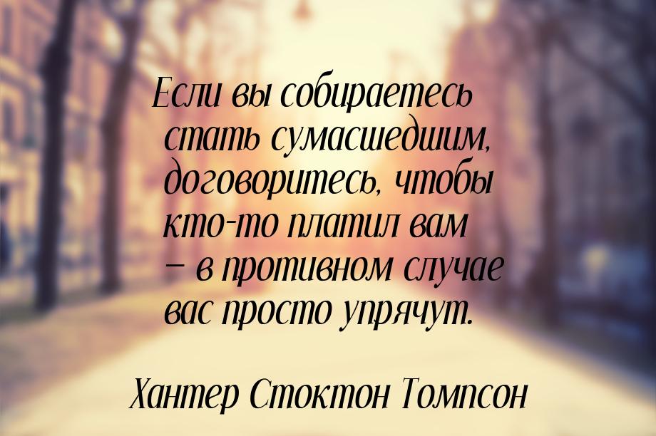 Если вы собираетесь стать сумасшедшим, договоритесь, чтобы кто-то платил вам — в противном