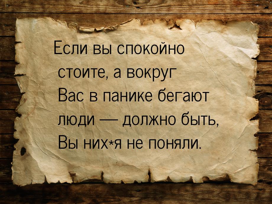 Если вы спокойно стоите, а вокруг Вас в панике бегают люди  должно быть, Вы них*я н