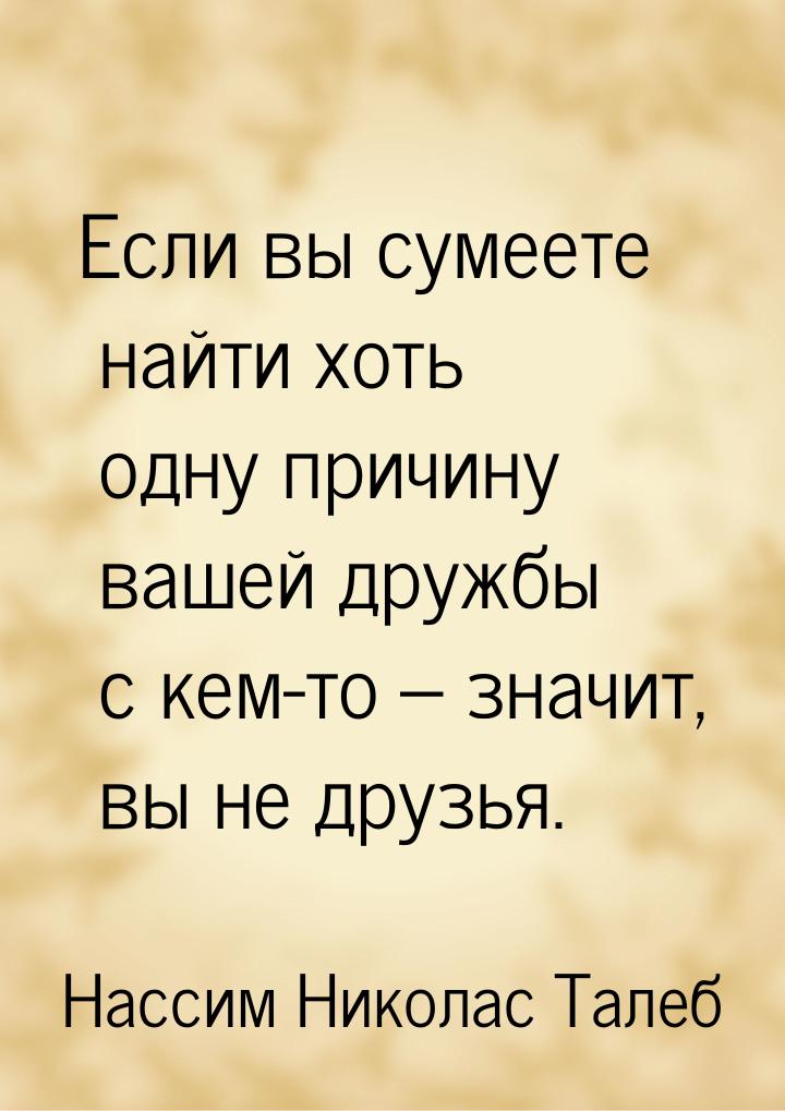 Если вы сумеете найти хоть одну причину вашей дружбы с кем-то – значит, вы не друзья.