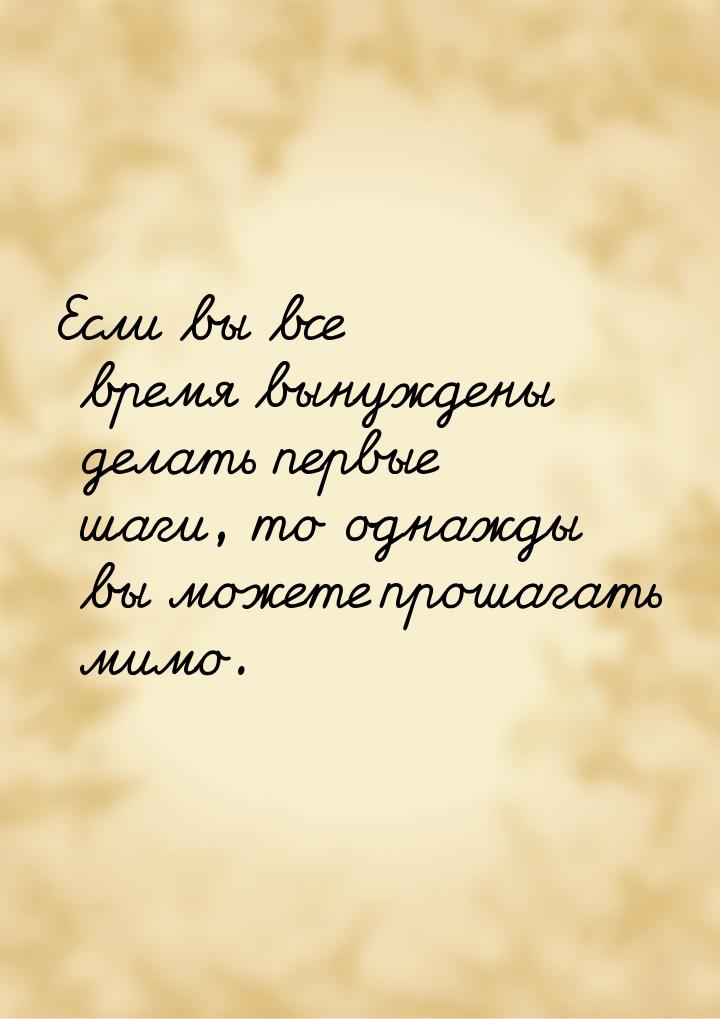 Если вы все время вынуждены делать первые шаги, то однажды вы можете прошагать мимо.