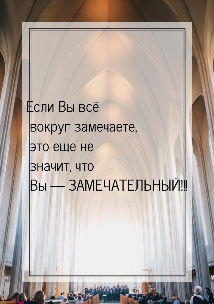 Если Вы всё вокруг замечаете, это еще не значит, что Вы   ЗАМЕЧАТЕЛЬНЫЙ!!!