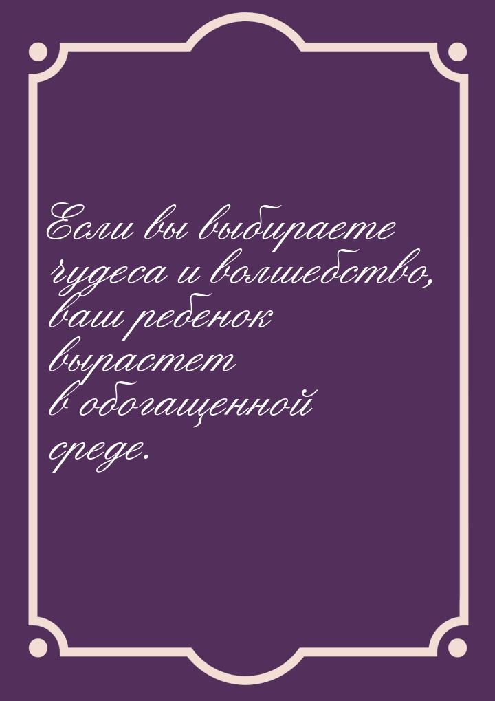 Если вы выбираете чудеса и волшебство, ваш ребенок вырастет в обогащенной среде.