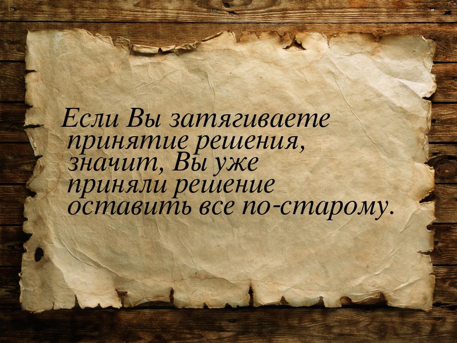 Если Вы затягиваете принятие решения, значит, Вы уже приняли решение оставить все по-старо