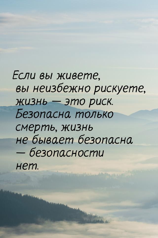 Если вы живете, вы неизбежно рискуете, жизнь — это риск. Безопасна только смерть, жизнь не