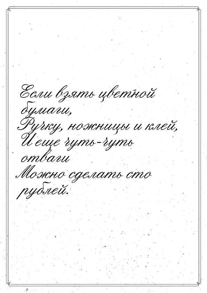 Если взять цветной бумаги, Ручку, ножницы и клей, И еще чуть-чуть отваги Можно сделать сто