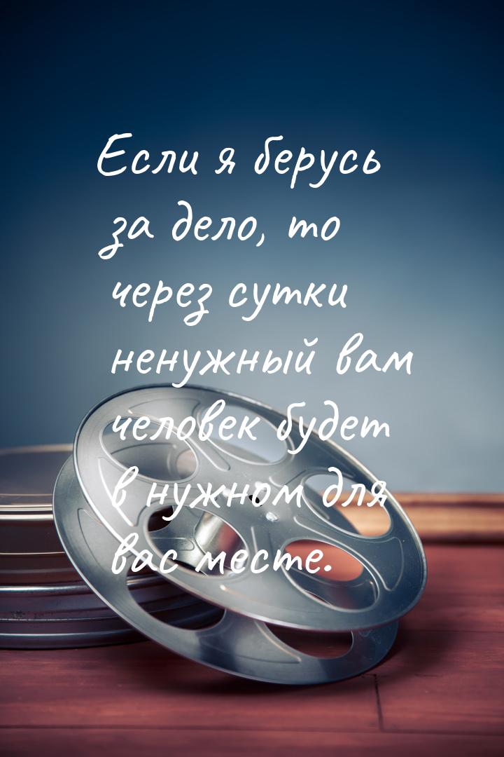 Если я берусь за дело, то через сутки ненужный вам человек будет в нужном для вас месте.