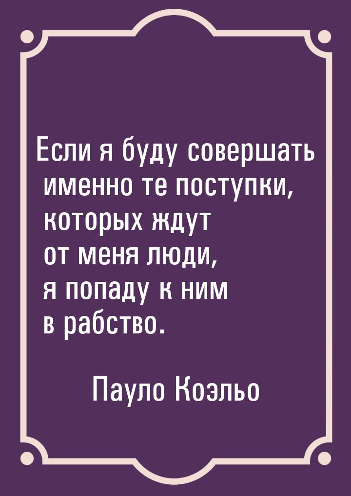 Если я буду совершать именно те поступки, которых ждут от меня люди, я попаду к ним в рабс