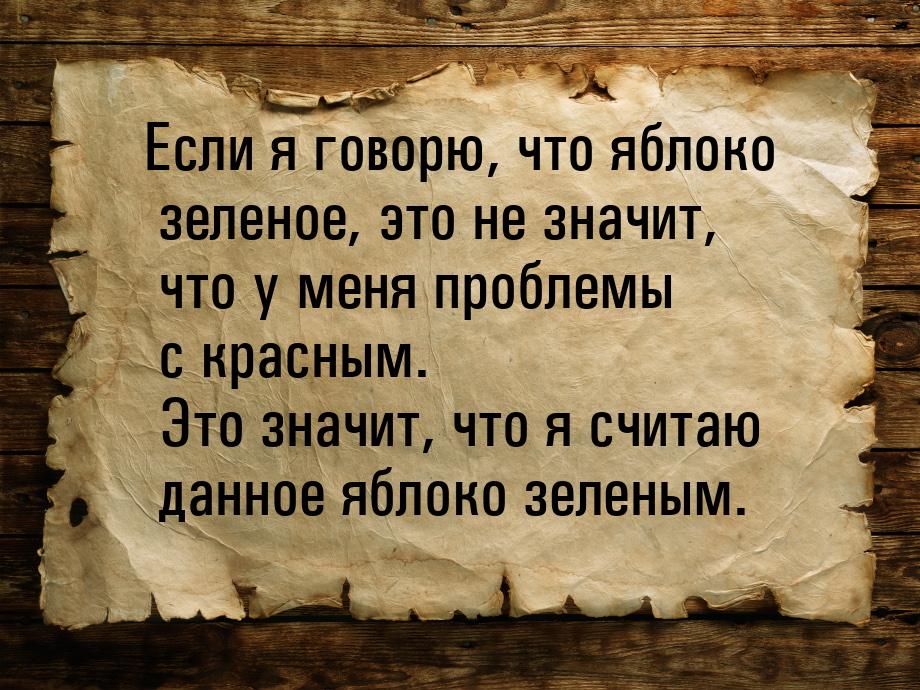 Если я говорю, что яблоко зеленое, это не значит, что у меня проблемы с красным. Это значи