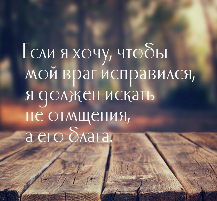 Если я хочу, чтобы мой враг исправился, я должен искать не отмщения, а его блага.