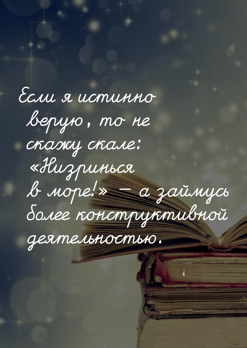 Если я истинно верую, то не скажу скале: «Низринься в море!» — а займусь более конструктив