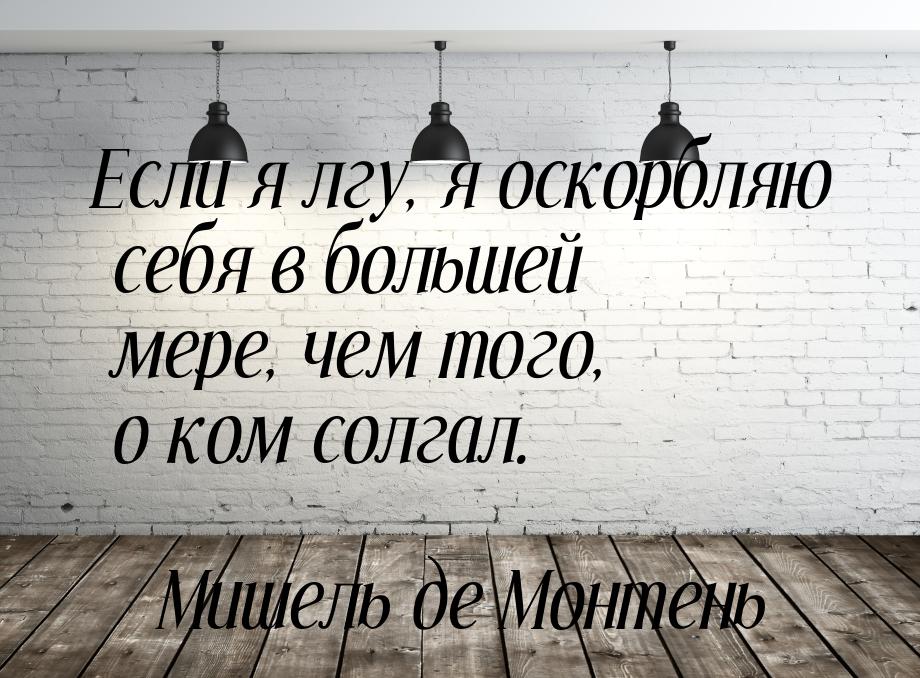 Если я лгу, я оскорбляю себя в большей мере, чем того, о ком солгал.