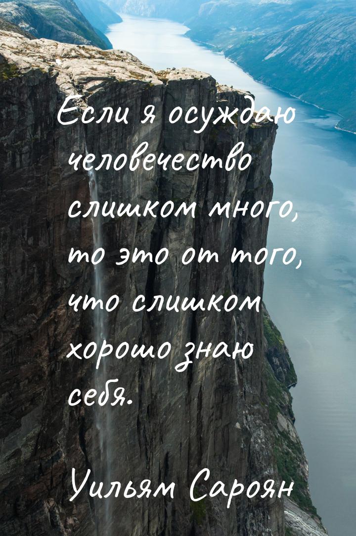 Если я осуждаю человечество слишком много, то это от того, что слишком хорошо знаю себя.