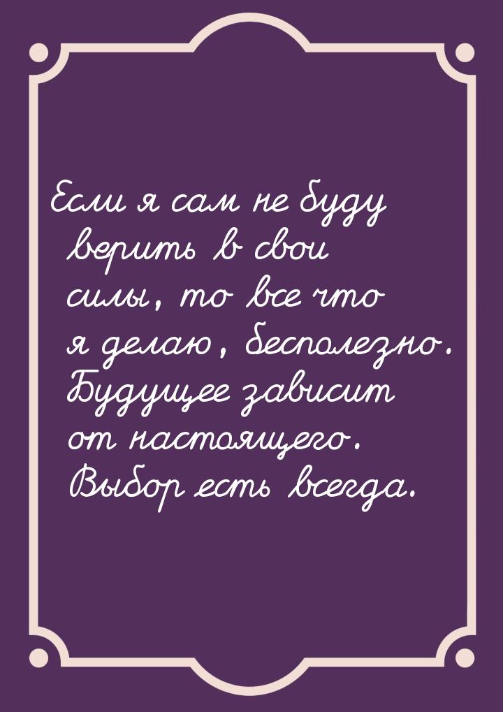 Если я сам не буду верить в свои силы, то все что я делаю, бесполезно. Будущее зависит от 