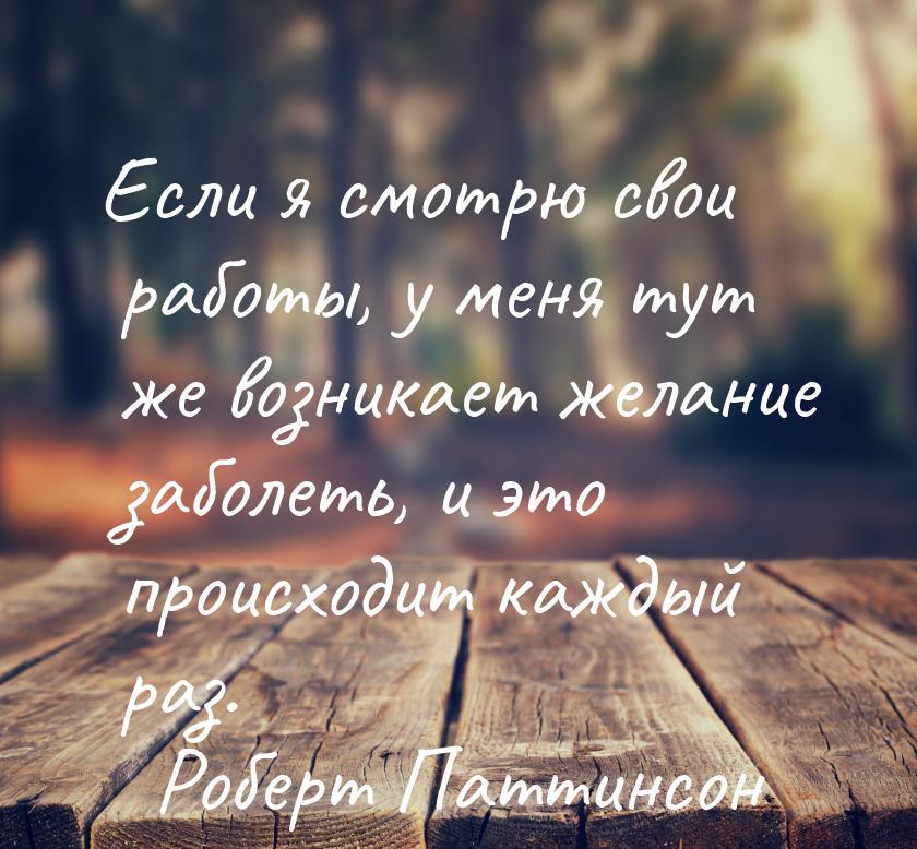 Если я смотрю свои работы, у меня тут же возникает желание заболеть, и это происходит кажд