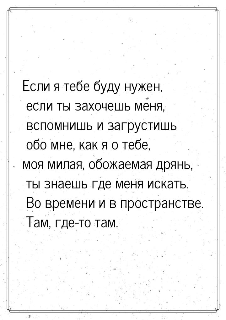 Если я тебе буду нужен, если ты захочешь меня, вспомнишь и загрустишь обо мне, как я о теб