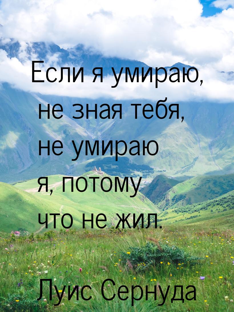 Если я умираю, не зная тебя, не умираю я, потому что не жил.