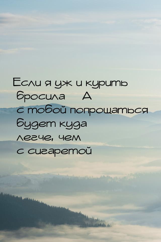 Если я уж и курить бросила… А с тобой попрощаться будет куда легче, чем с сигаретой…