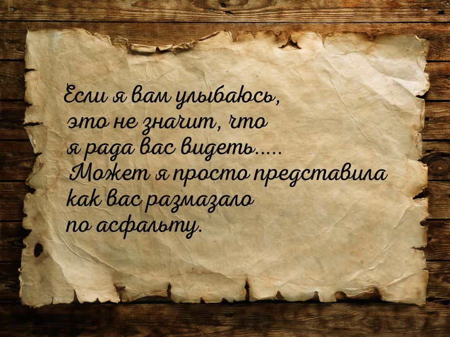 Если я вам улыбаюсь, это не значит, что я рада вас видеть..... Может я просто представила 