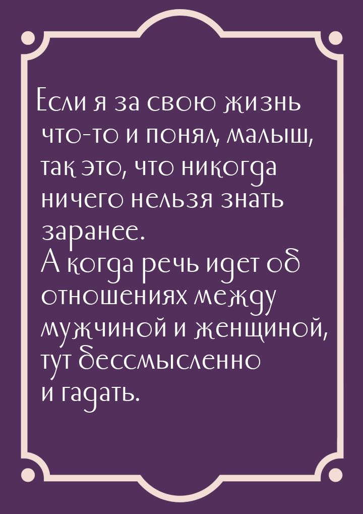 Если я за свою жизнь что-то и понял, малыш, так это, что никогда ничего нельзя знать заран