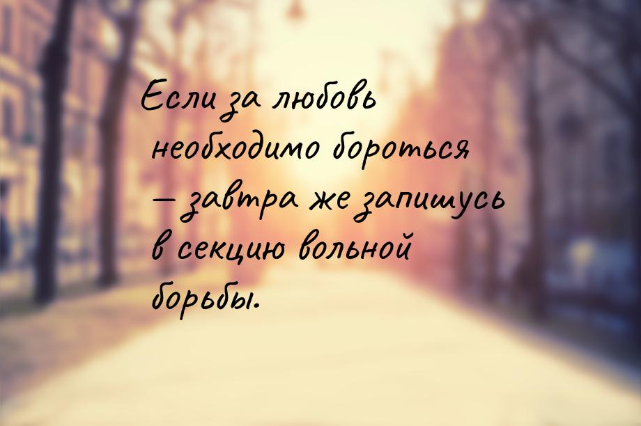 Если за любовь необходимо бороться — завтра же запишусь в секцию вольной борьбы.