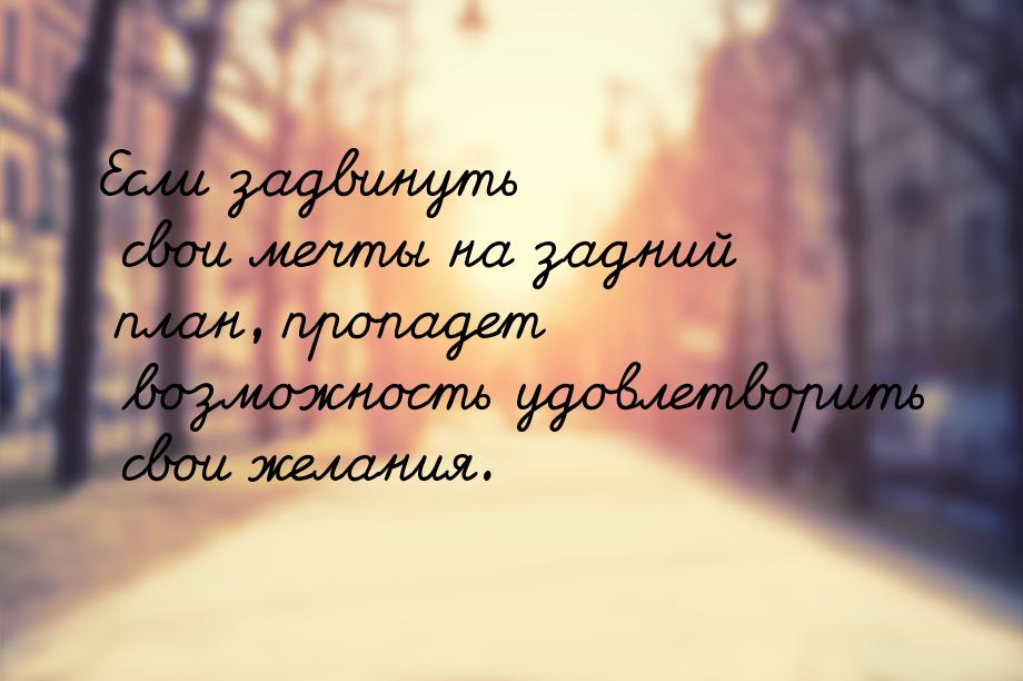 Если задвинуть свои мечты на задний план, пропадет возможность удовлетворить свои желания.