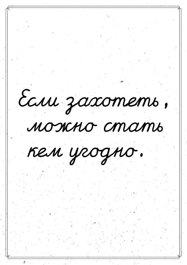 Если захотеть, можно стать кем угодно.