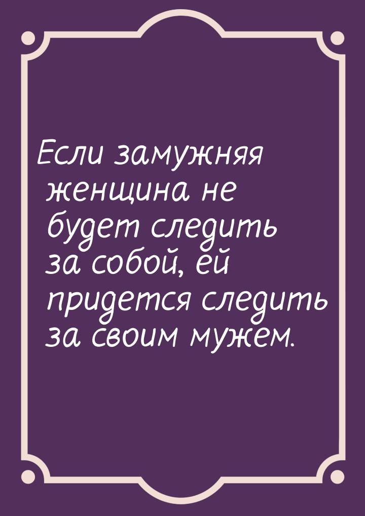 Если замужняя женщина не будет следить за собой, ей придется следить за своим мужем.