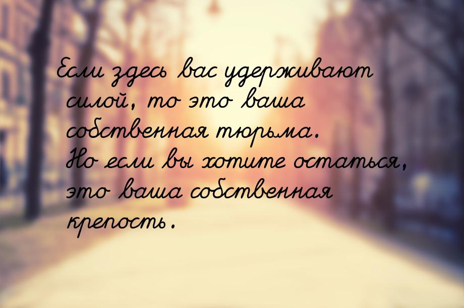 Если здесь вас удерживают силой, то это ваша собственная тюрьма. Но если вы хотите остатьс