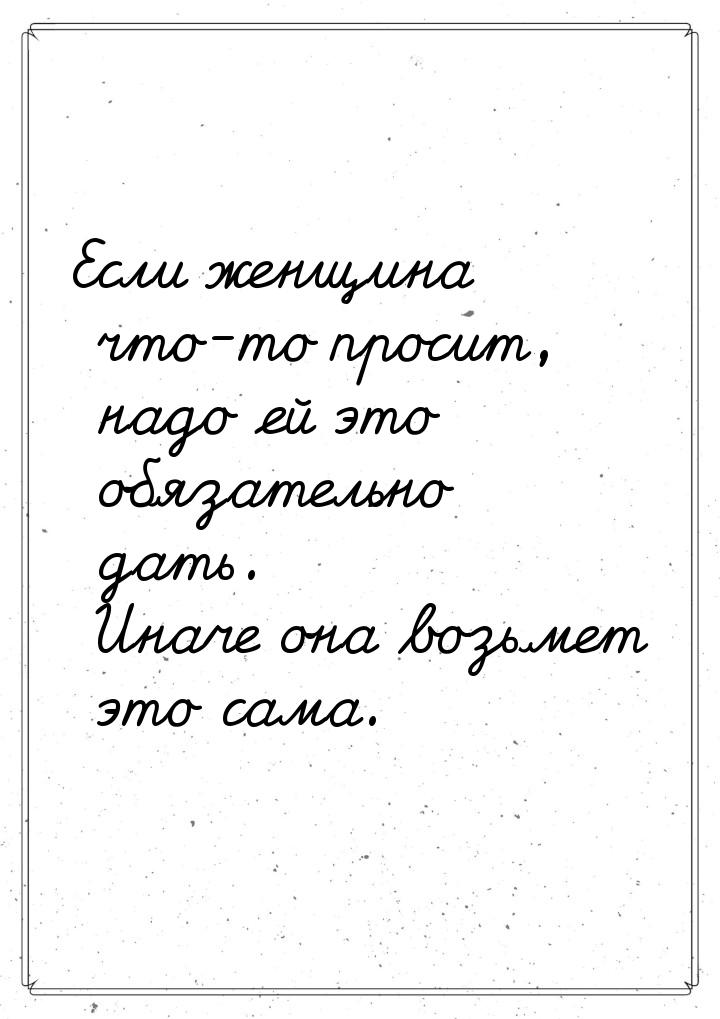 Если женщина что-то просит, надо ей это обязательно дать. Иначе она возьмет это сама.