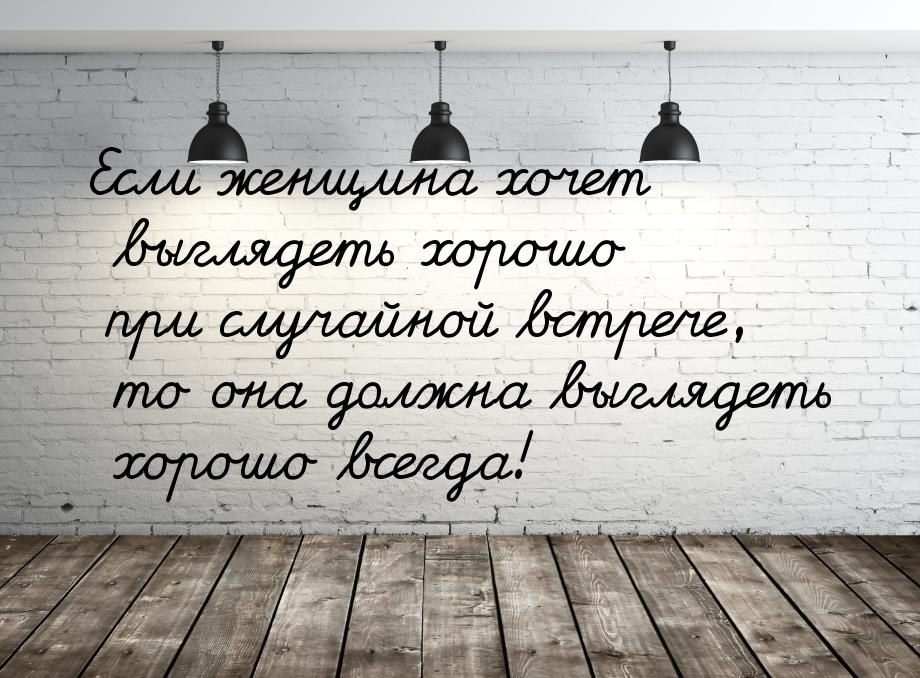 Если женщина хочет выглядеть хорошо при случайной встрече, то она должна выглядеть хорошо 