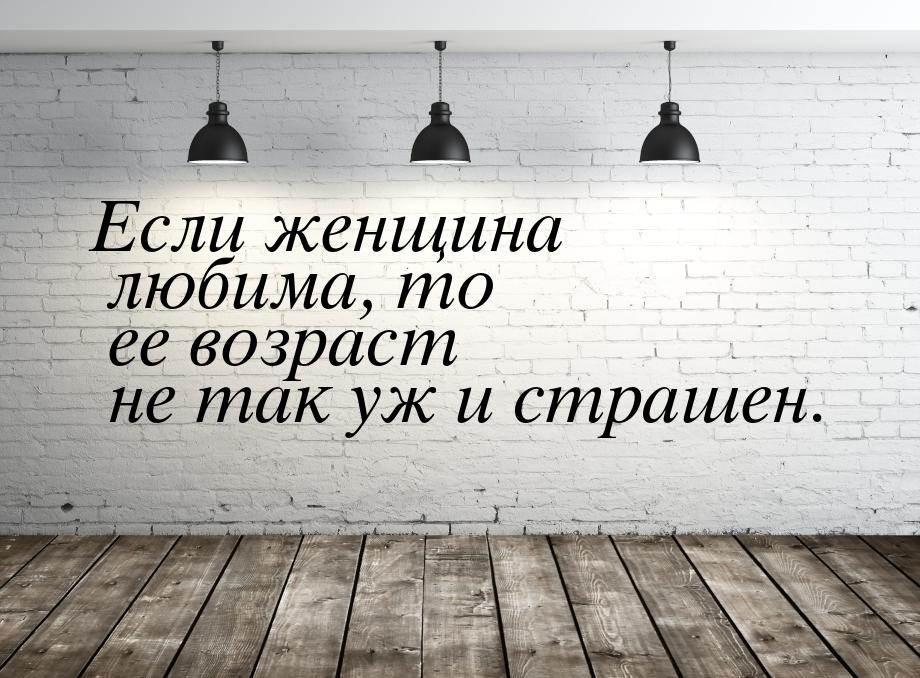 Если женщина любима, то ее возраст не так уж и страшен.