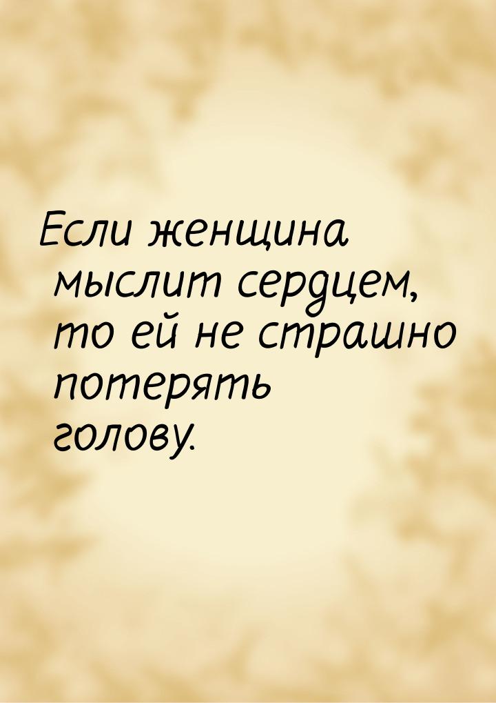 Если женщина мыслит сердцем, то ей не страшно потерять голову.