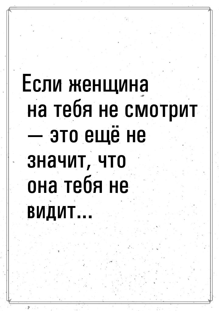 Если женщина на тебя не смотрит  это ещё не значит, что она тебя не видит...